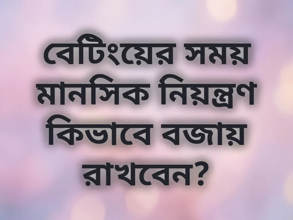 বেটিংয়ের সময় মানসিক নিয়ন্ত্রণ কিভাবে বজায় রাখবেন?